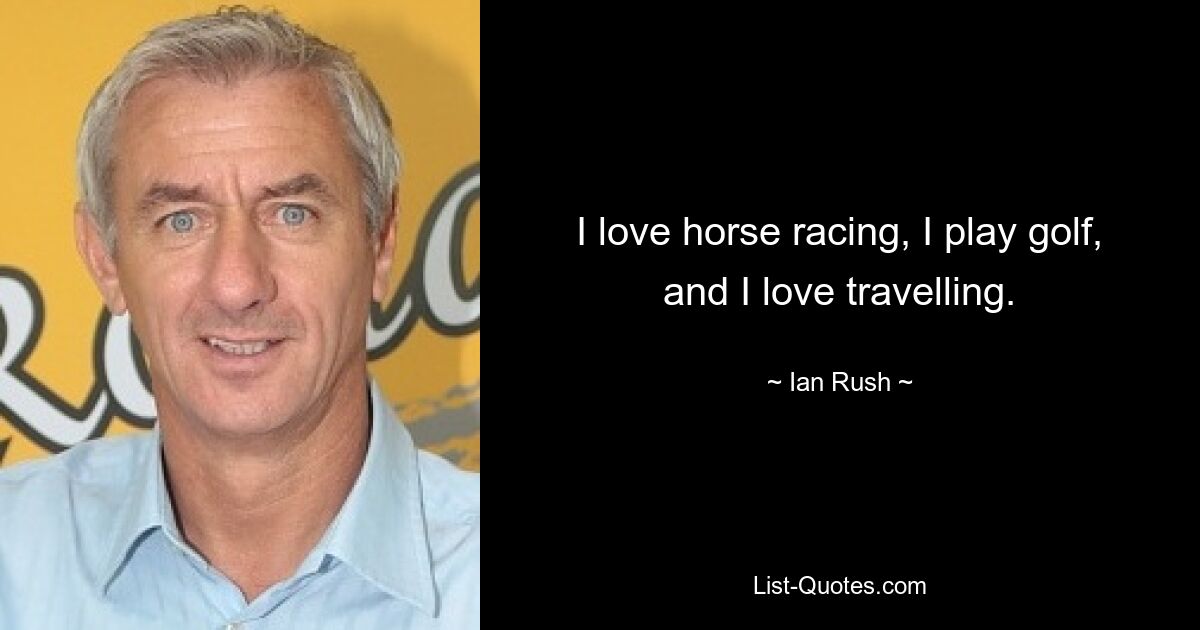 I love horse racing, I play golf, and I love travelling. — © Ian Rush