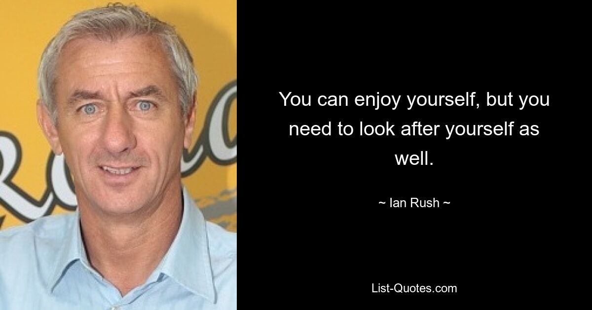 You can enjoy yourself, but you need to look after yourself as well. — © Ian Rush