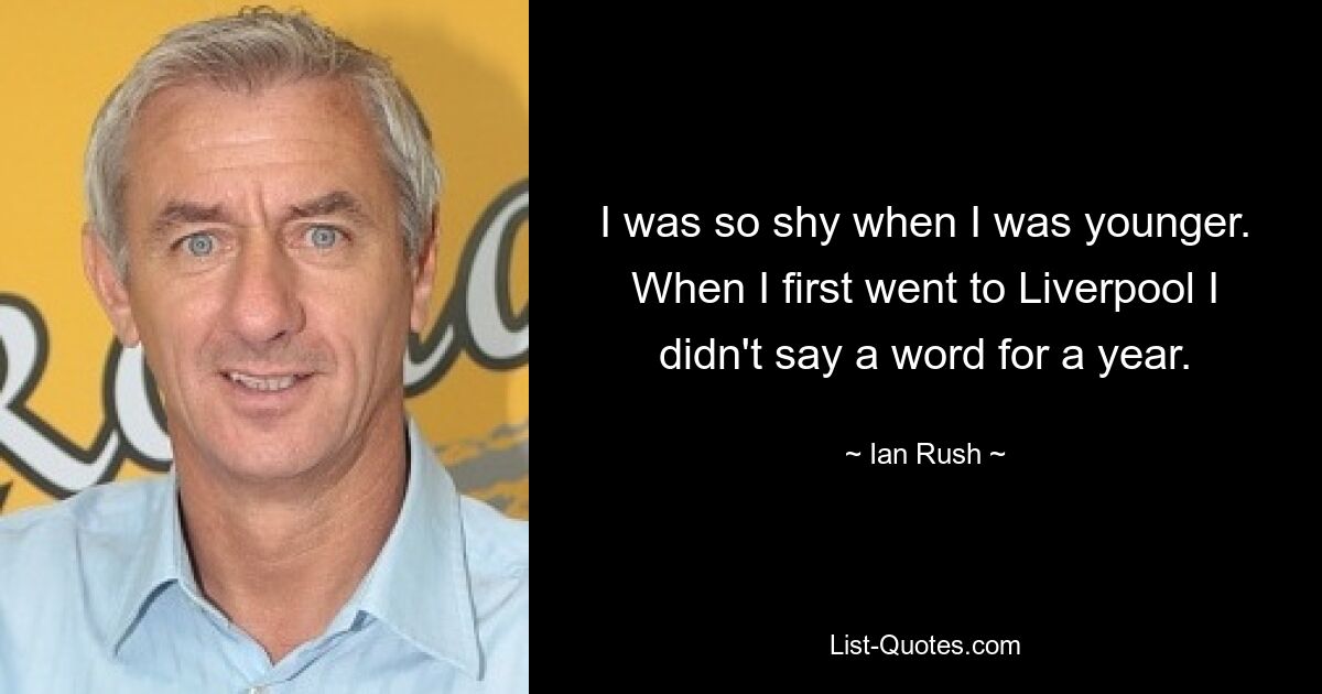 I was so shy when I was younger. When I first went to Liverpool I didn't say a word for a year. — © Ian Rush