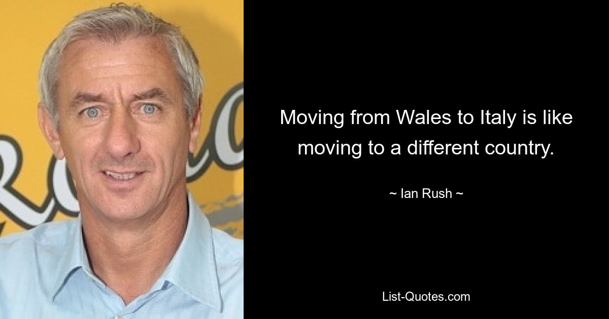 Moving from Wales to Italy is like moving to a different country. — © Ian Rush