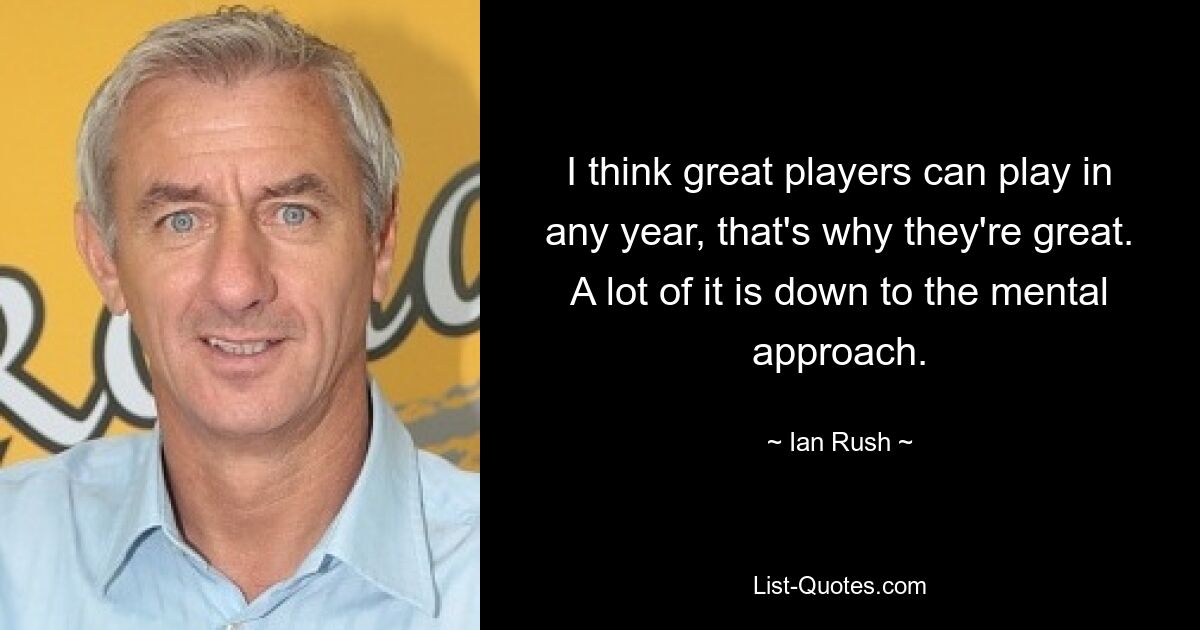 I think great players can play in any year, that's why they're great. A lot of it is down to the mental approach. — © Ian Rush