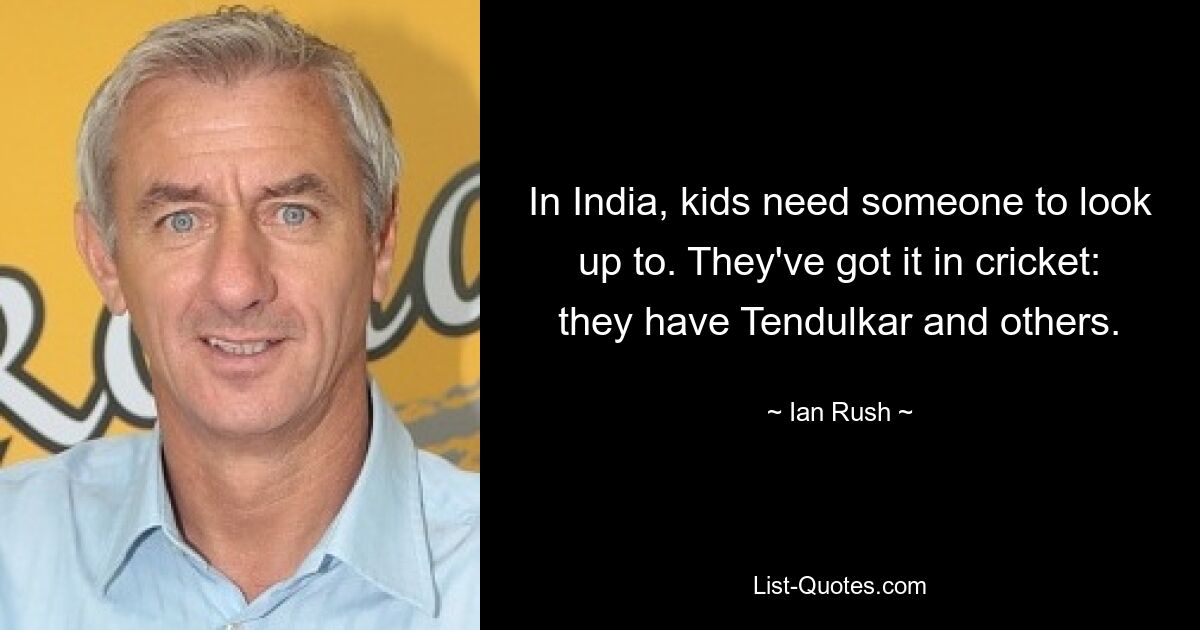 In India, kids need someone to look up to. They've got it in cricket: they have Tendulkar and others. — © Ian Rush