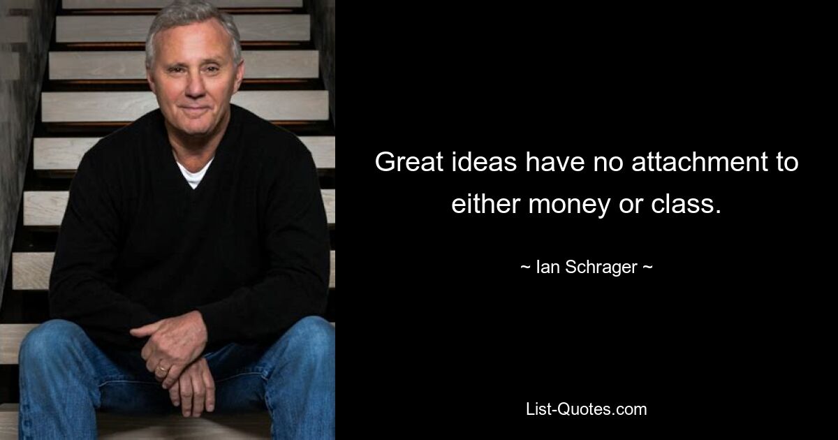 Great ideas have no attachment to either money or class. — © Ian Schrager