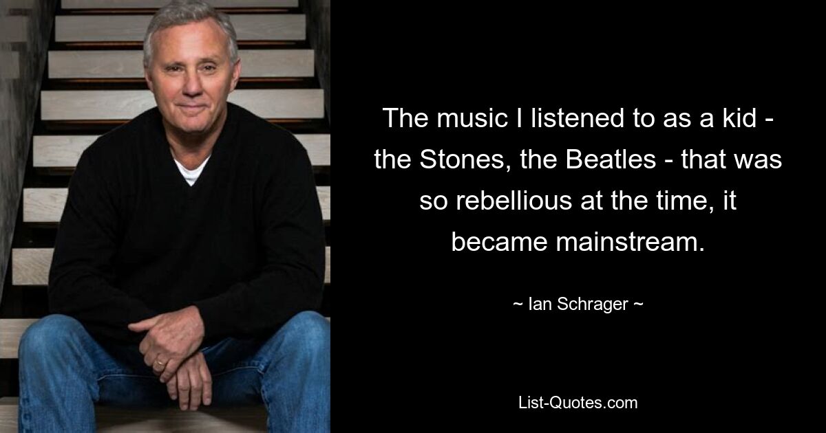 The music I listened to as a kid - the Stones, the Beatles - that was so rebellious at the time, it became mainstream. — © Ian Schrager