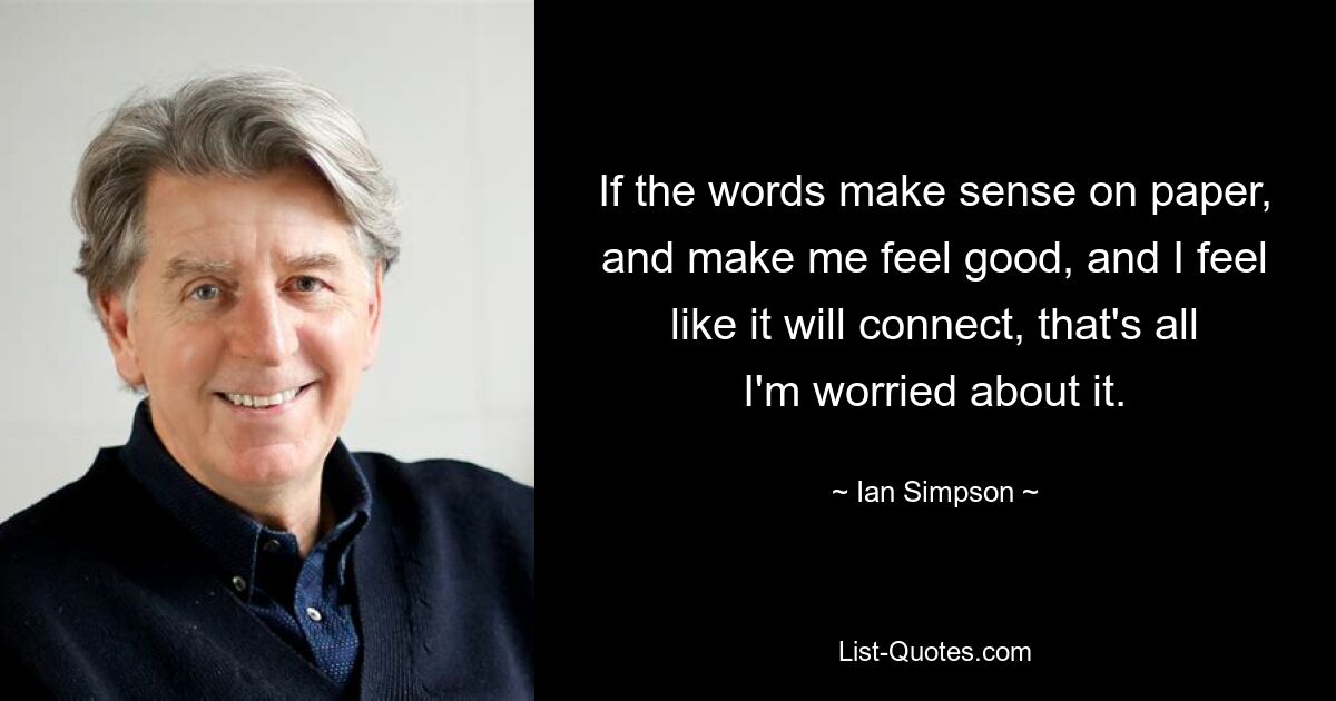 If the words make sense on paper, and make me feel good, and I feel like it will connect, that's all I'm worried about it. — © Ian Simpson