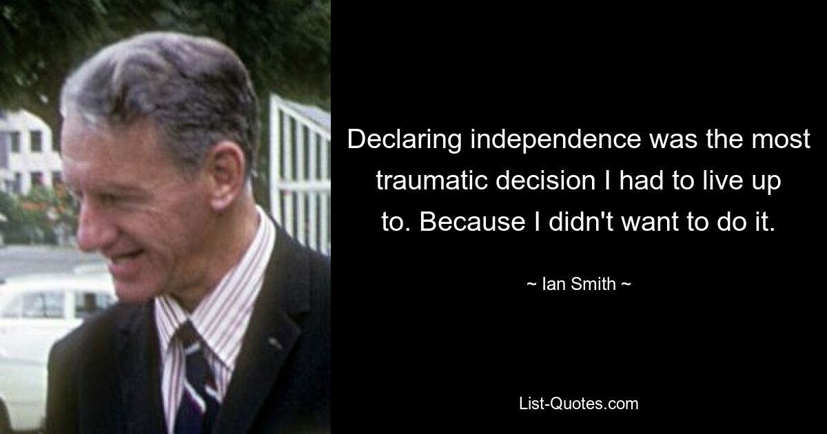 Declaring independence was the most traumatic decision I had to live up to. Because I didn't want to do it. — © Ian Smith