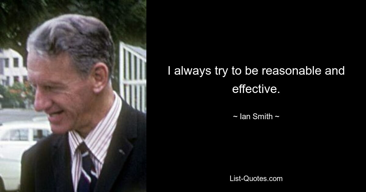 I always try to be reasonable and effective. — © Ian Smith