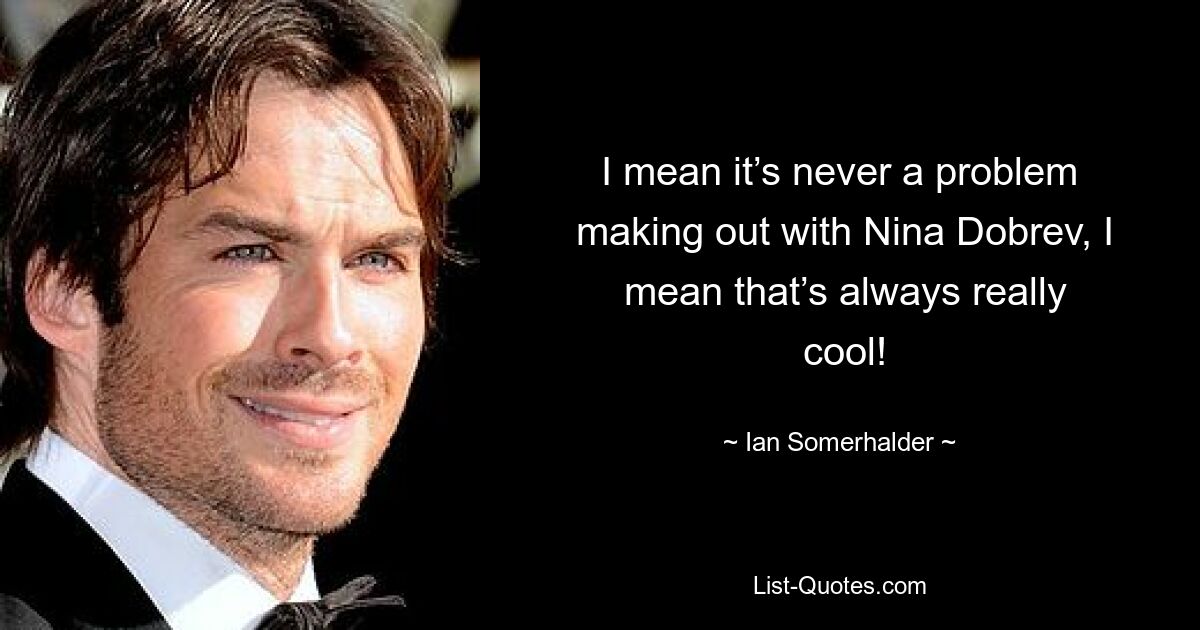 I mean it’s never a problem
 making out with Nina Dobrev, I
 mean that’s always really
 cool! — © Ian Somerhalder