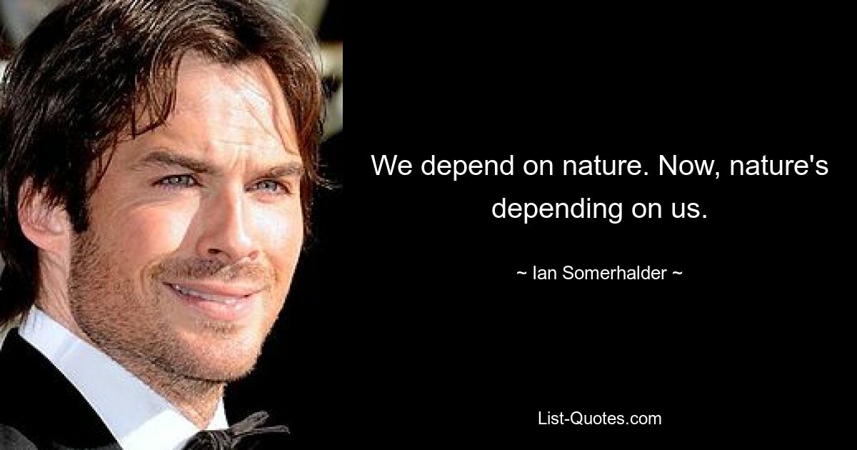 We depend on nature. Now, nature's depending on us. — © Ian Somerhalder