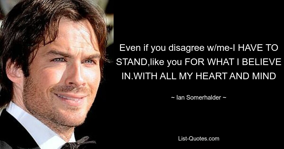 Even if you disagree w/me-I HAVE TO STAND,like you FOR WHAT I BELIEVE IN.WITH ALL MY HEART AND MIND — © Ian Somerhalder