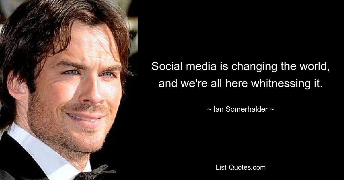 Social media is changing the world, and we're all here whitnessing it. — © Ian Somerhalder