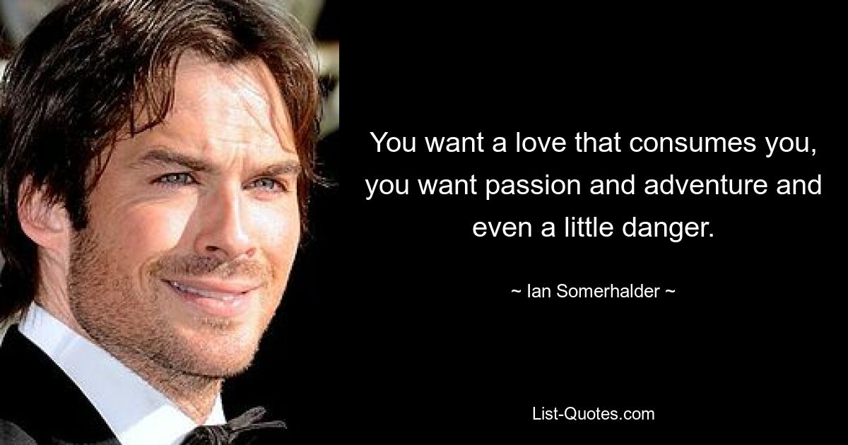 You want a love that consumes you, you want passion and adventure and even a little danger. — © Ian Somerhalder