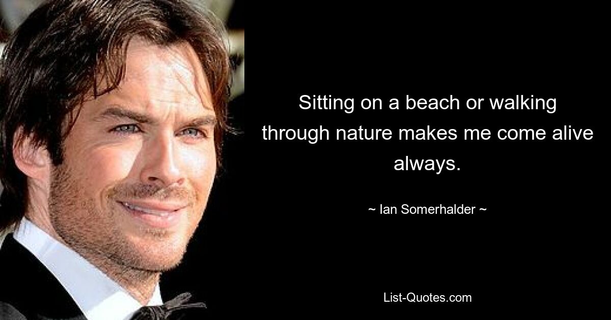 Sitting on a beach or walking through nature makes me come alive always. — © Ian Somerhalder