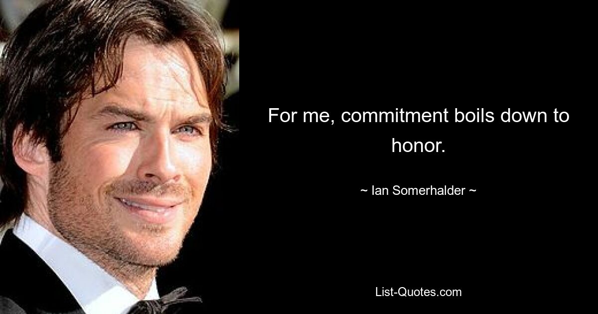 For me, commitment boils down to honor. — © Ian Somerhalder