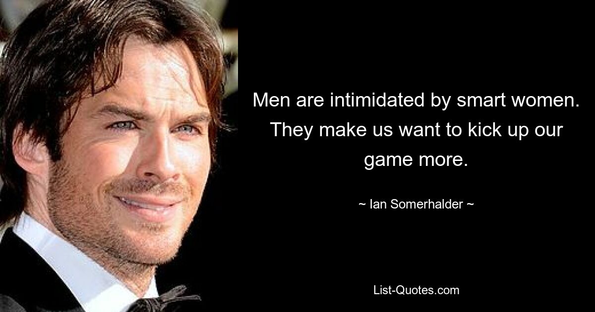 Men are intimidated by smart women. They make us want to kick up our game more. — © Ian Somerhalder