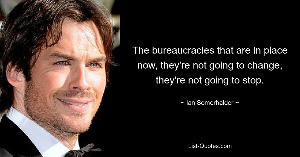 The bureaucracies that are in place now, they're not going to change, they're not going to stop. — © Ian Somerhalder