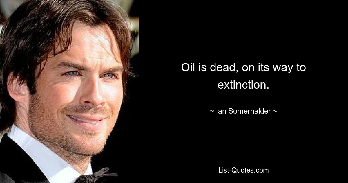 Oil is dead, on its way to extinction. — © Ian Somerhalder