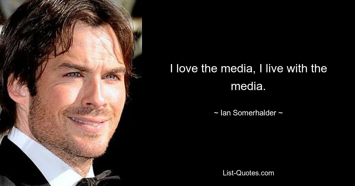 I love the media, I live with the media. — © Ian Somerhalder