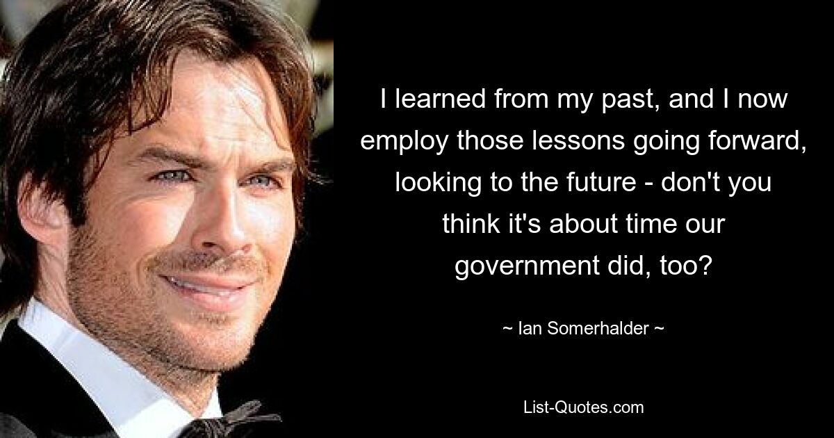 I learned from my past, and I now employ those lessons going forward, looking to the future - don't you think it's about time our government did, too? — © Ian Somerhalder