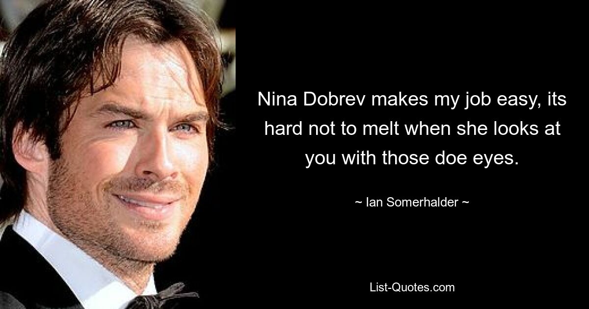 Nina Dobrev makes my job easy, its hard not to melt when she looks at you with those doe eyes. — © Ian Somerhalder