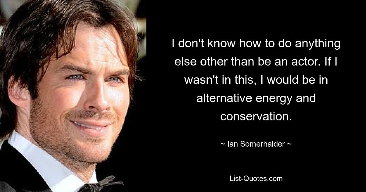 I don't know how to do anything else other than be an actor. If I wasn't in this, I would be in alternative energy and conservation. — © Ian Somerhalder