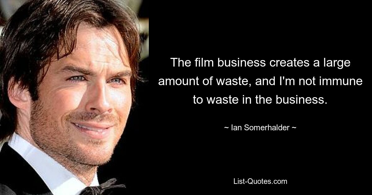 The film business creates a large amount of waste, and I'm not immune to waste in the business. — © Ian Somerhalder