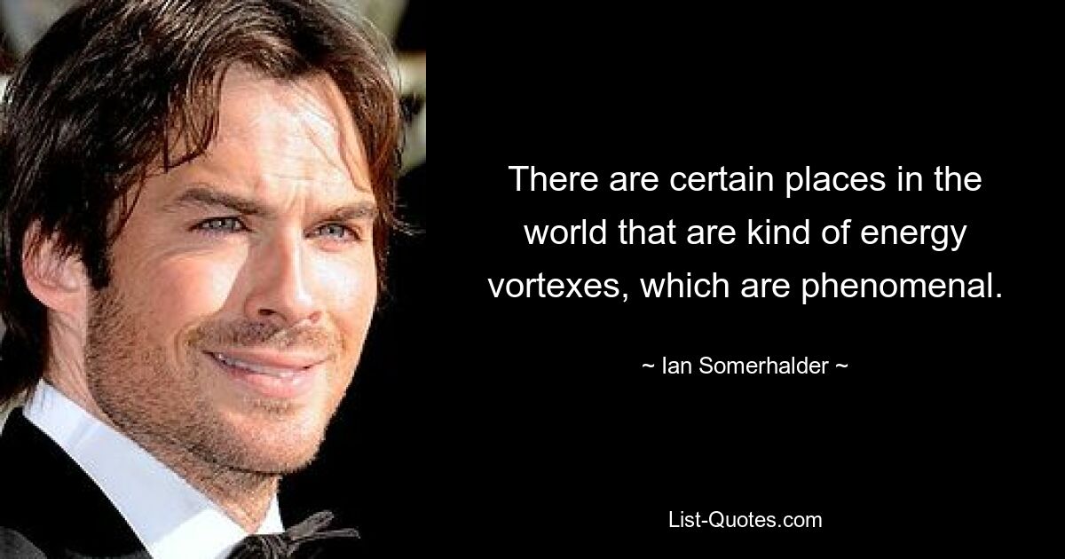 There are certain places in the world that are kind of energy vortexes, which are phenomenal. — © Ian Somerhalder