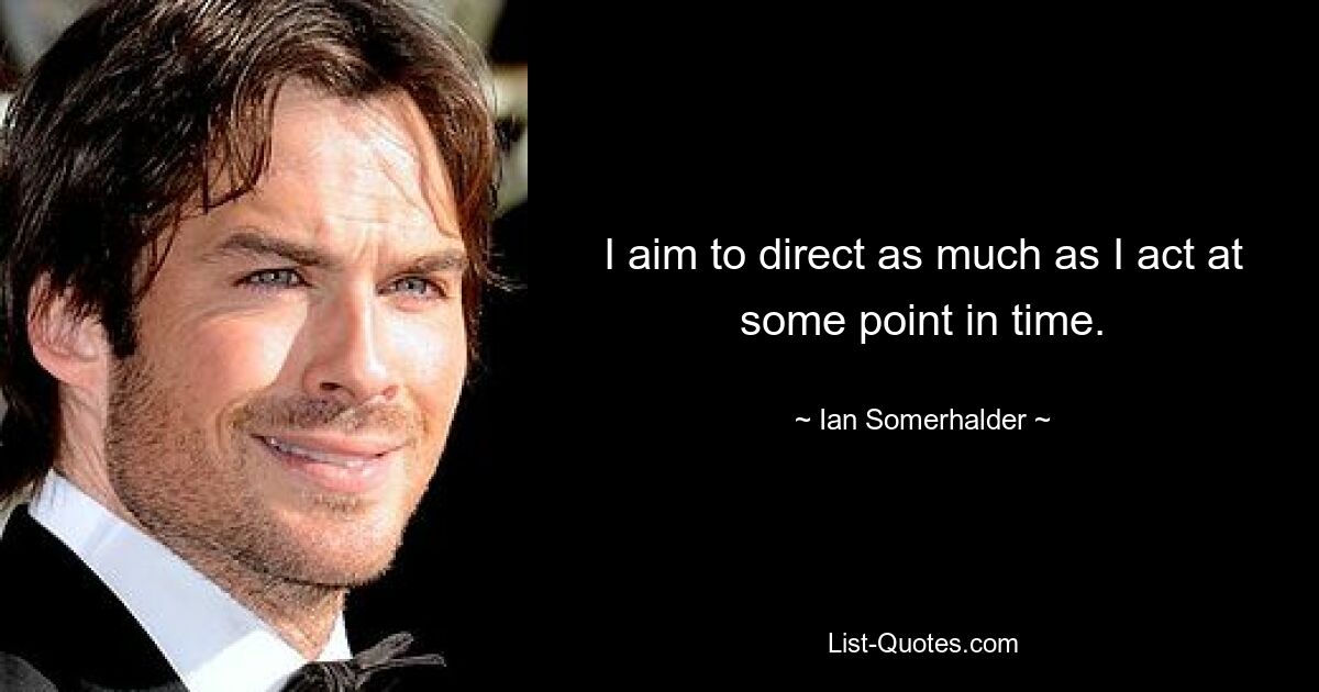 I aim to direct as much as I act at some point in time. — © Ian Somerhalder