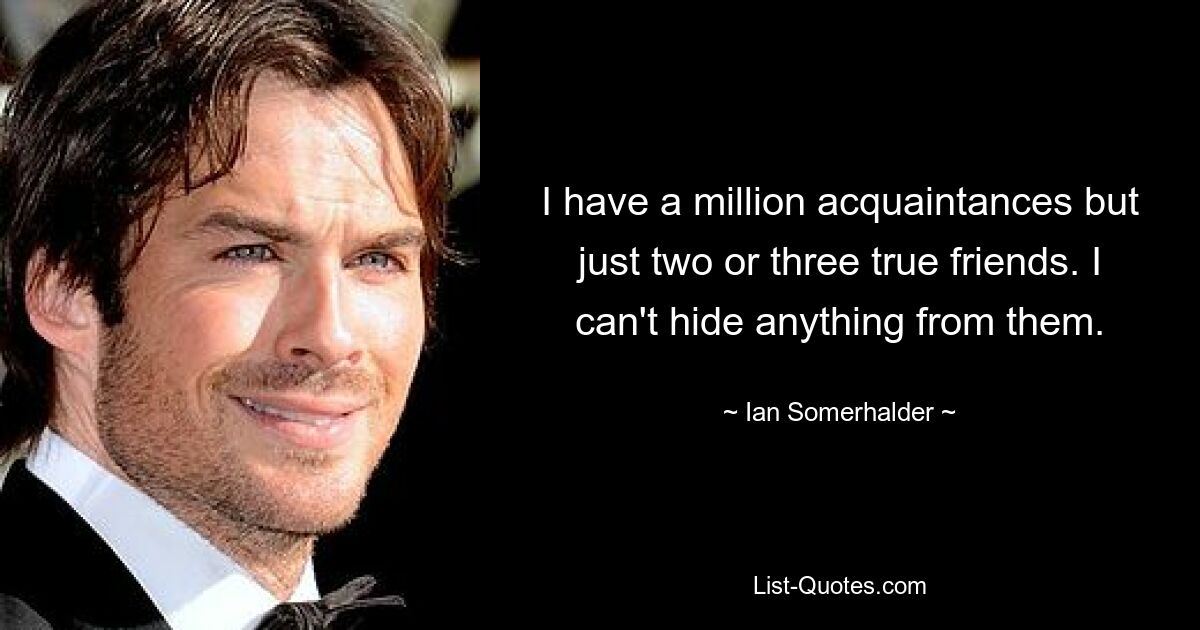 I have a million acquaintances but just two or three true friends. I can't hide anything from them. — © Ian Somerhalder