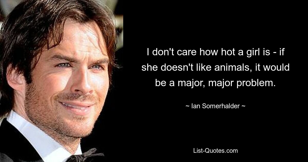 I don't care how hot a girl is - if she doesn't like animals, it would be a major, major problem. — © Ian Somerhalder