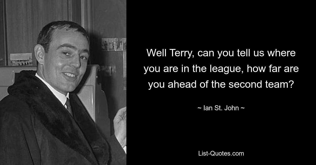 Well Terry, can you tell us where you are in the league, how far are you ahead of the second team? — © Ian St John