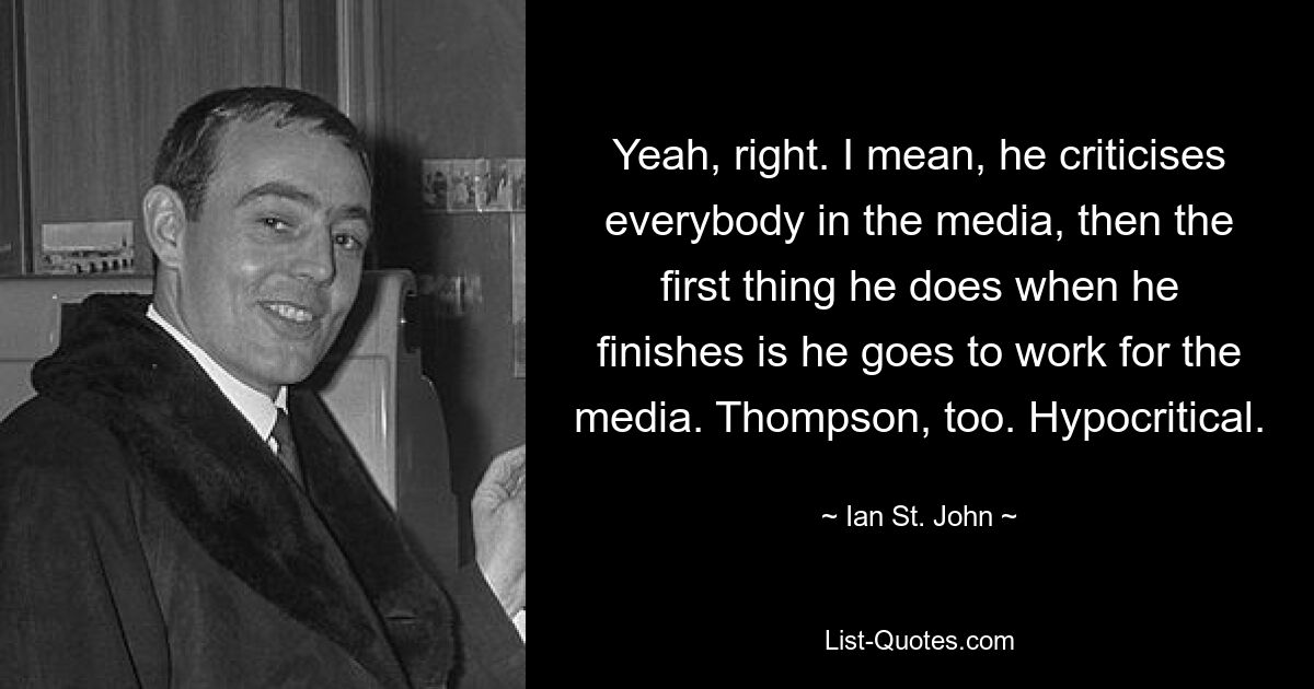 Yeah, right. I mean, he criticises everybody in the media, then the first thing he does when he finishes is he goes to work for the media. Thompson, too. Hypocritical. — © Ian St. John