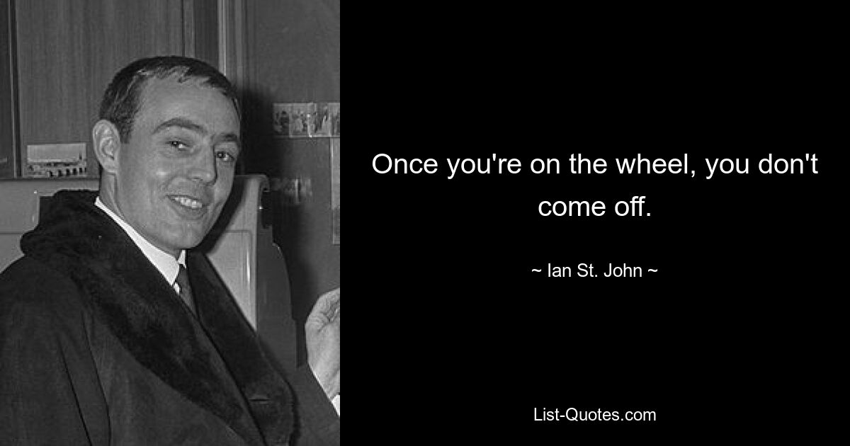 Once you're on the wheel, you don't come off. — © Ian St. John