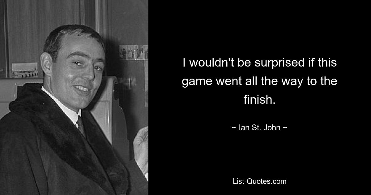 I wouldn't be surprised if this game went all the way to the finish. — © Ian St. John