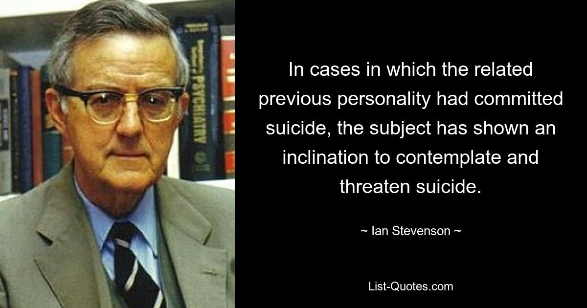 In cases in which the related previous personality had committed suicide, the subject has shown an inclination to contemplate and threaten suicide. — © Ian Stevenson