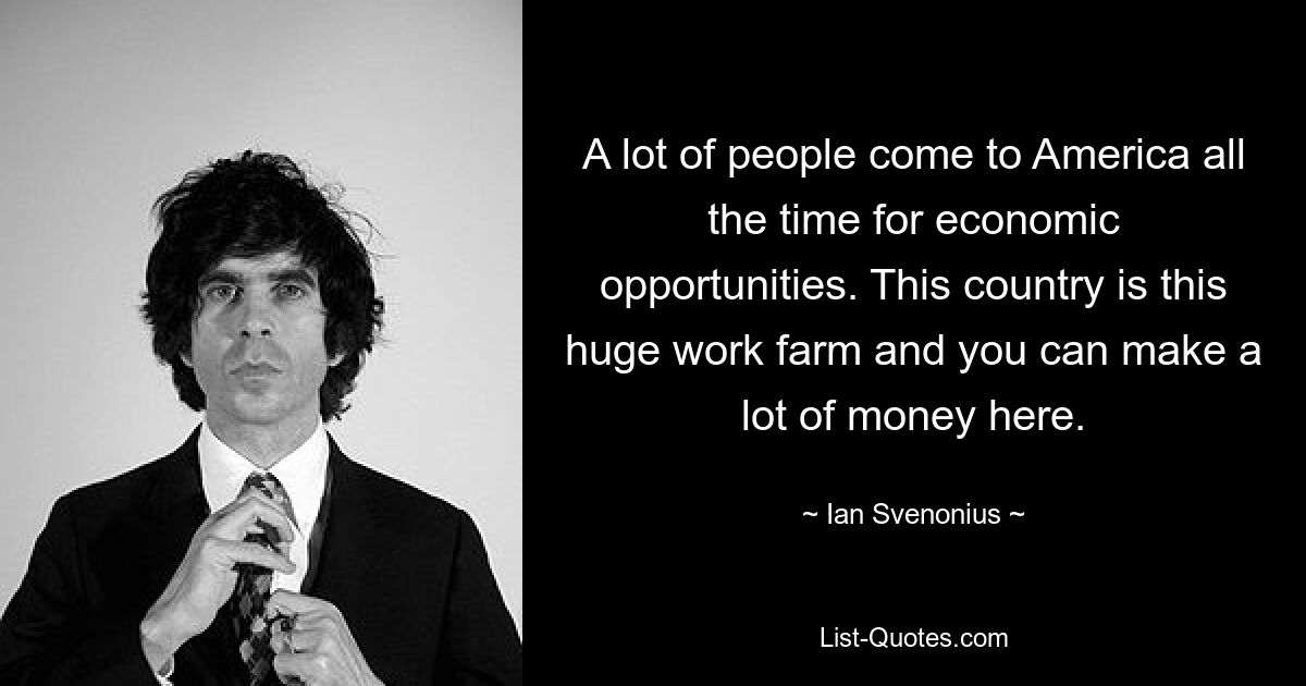 A lot of people come to America all the time for economic opportunities. This country is this huge work farm and you can make a lot of money here. — © Ian Svenonius