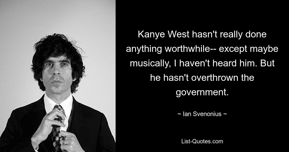 Kanye West hat nicht wirklich etwas Wertvolles getan – außer vielleicht musikalisch, ich habe ihn noch nicht gehört. Aber er hat die Regierung nicht gestürzt. — © Ian Svenonius