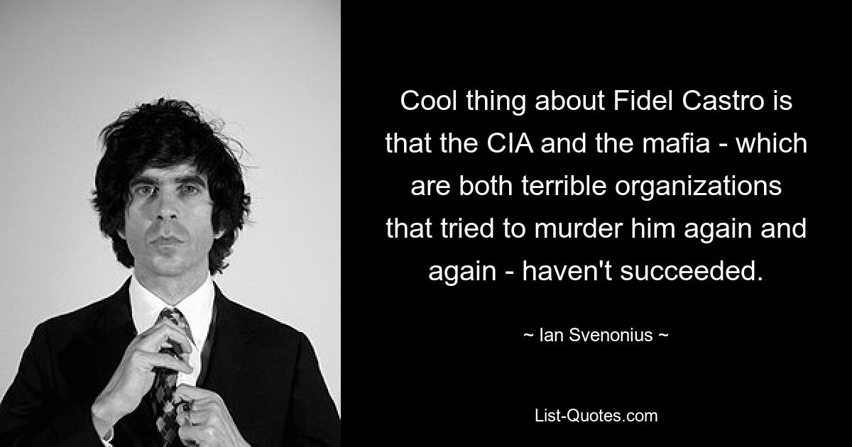 Cool thing about Fidel Castro is that the CIA and the mafia - which are both terrible organizations that tried to murder him again and again - haven't succeeded. — © Ian Svenonius