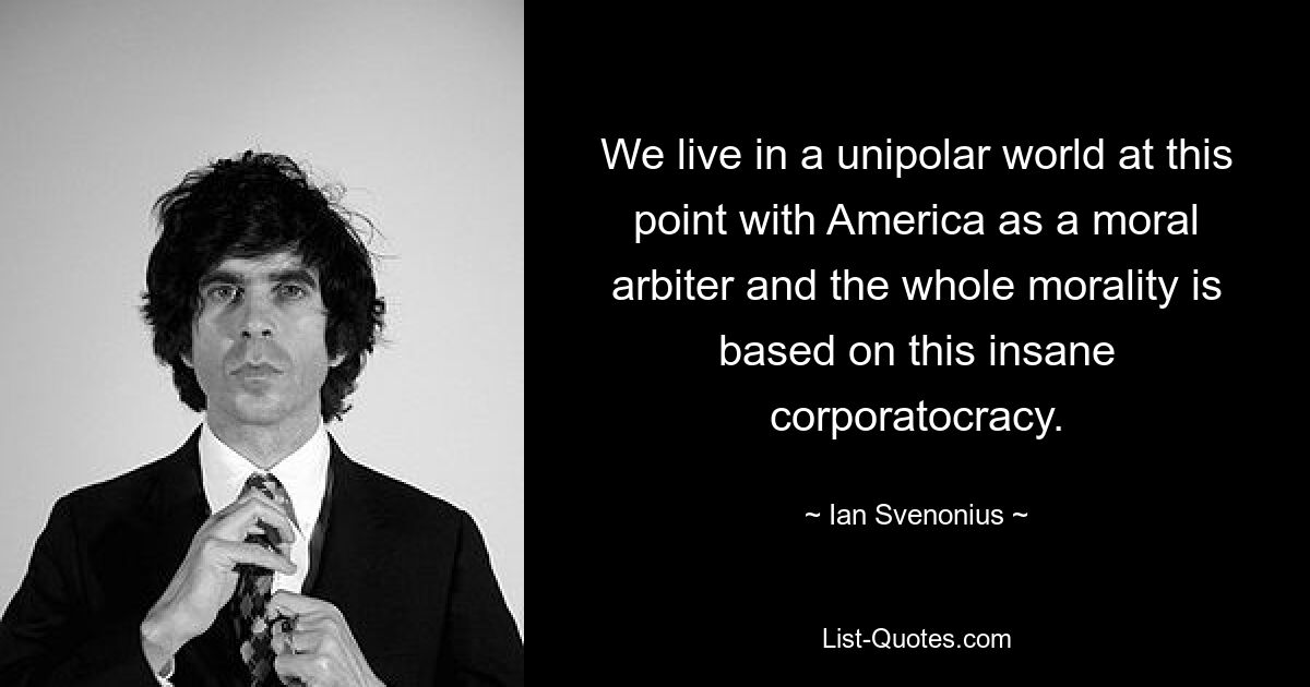 We live in a unipolar world at this point with America as a moral arbiter and the whole morality is based on this insane corporatocracy. — © Ian Svenonius