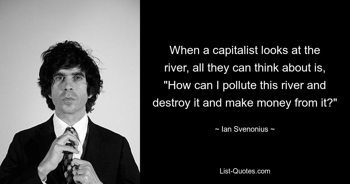 When a capitalist looks at the river, all they can think about is, "How can I pollute this river and destroy it and make money from it?" — © Ian Svenonius