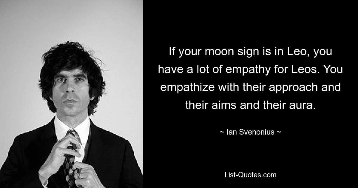 If your moon sign is in Leo, you have a lot of empathy for Leos. You empathize with their approach and their aims and their aura. — © Ian Svenonius