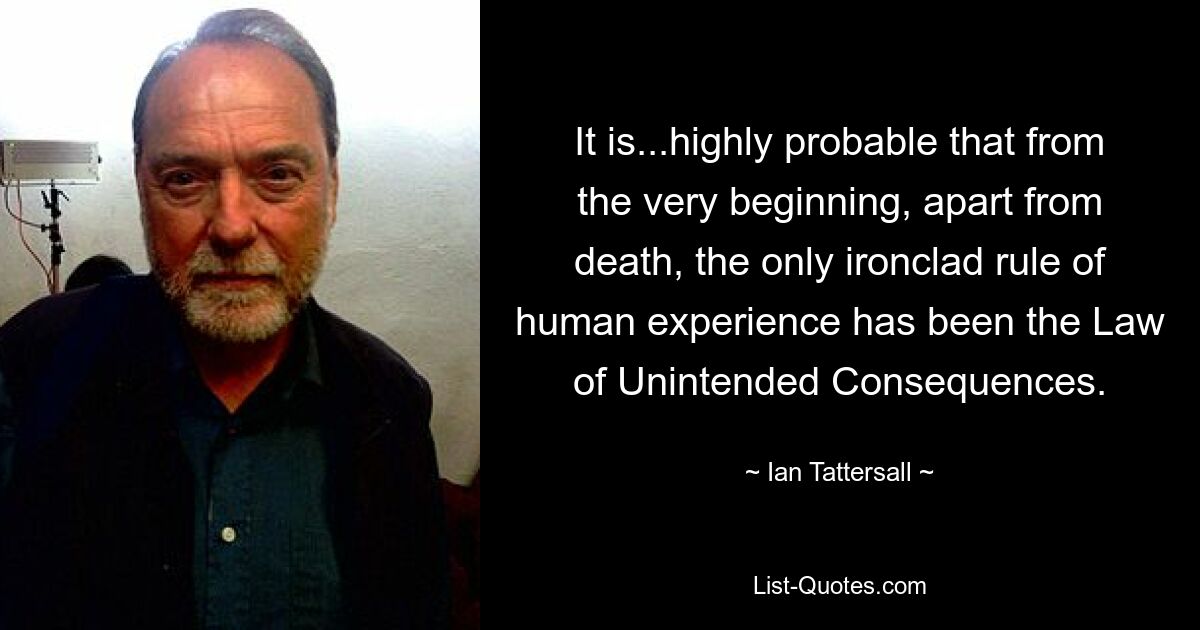 It is...highly probable that from the very beginning, apart from death, the only ironclad rule of human experience has been the Law of Unintended Consequences. — © Ian Tattersall