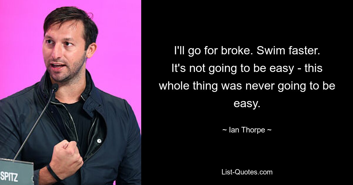 I'll go for broke. Swim faster. It's not going to be easy - this whole thing was never going to be easy. — © Ian Thorpe