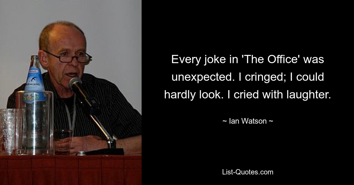 Every joke in 'The Office' was unexpected. I cringed; I could hardly look. I cried with laughter. — © Ian Watson