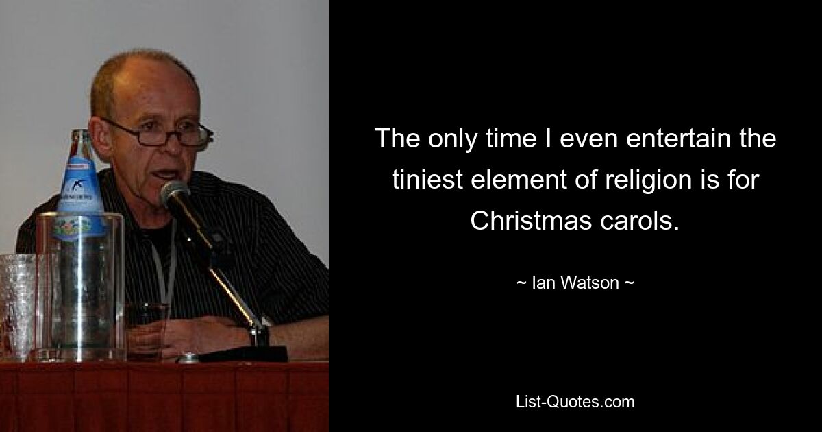 The only time I even entertain the tiniest element of religion is for Christmas carols. — © Ian Watson