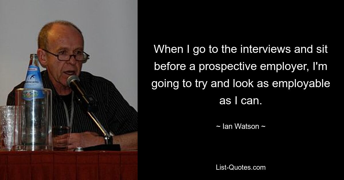 When I go to the interviews and sit before a prospective employer, I'm going to try and look as employable as I can. — © Ian Watson