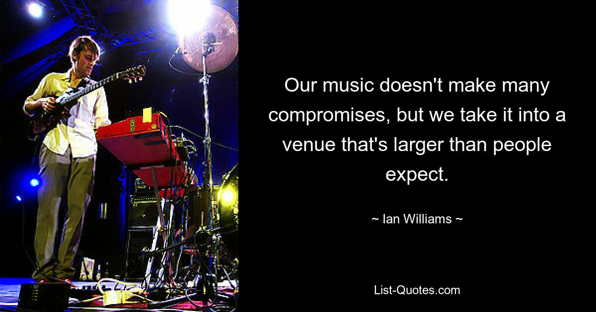 Our music doesn't make many compromises, but we take it into a venue that's larger than people expect. — © Ian Williams