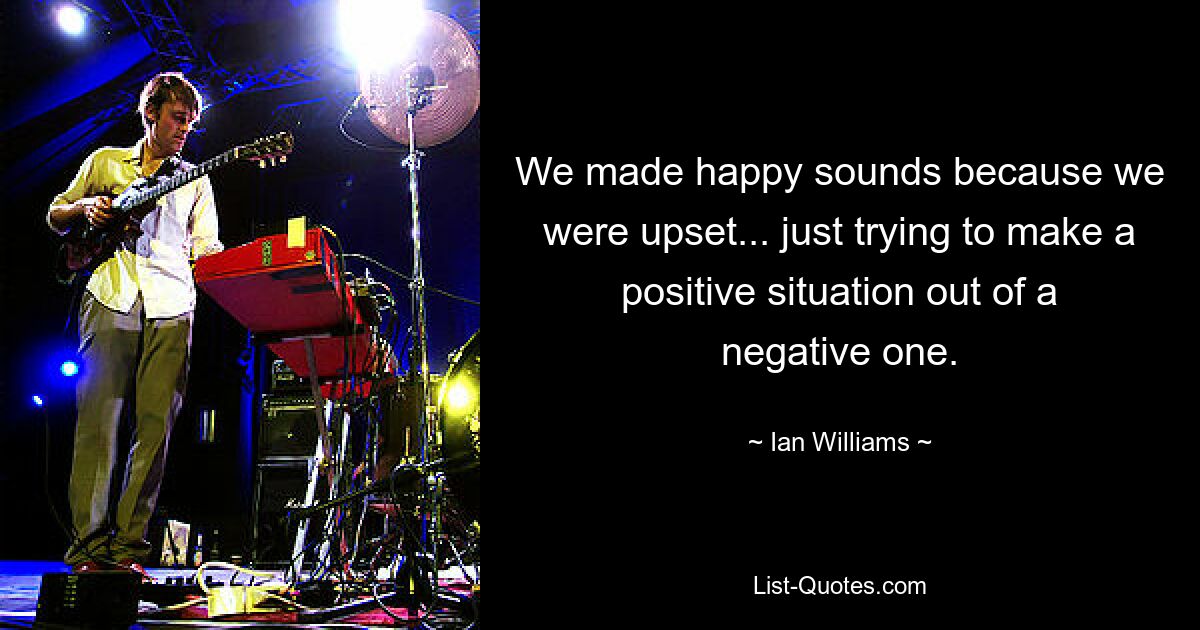 We made happy sounds because we were upset... just trying to make a positive situation out of a negative one. — © Ian Williams