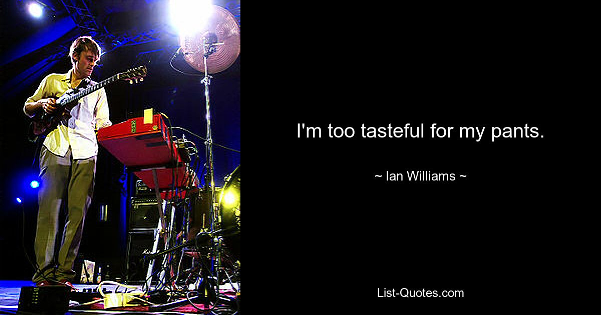 I'm too tasteful for my pants. — © Ian Williams