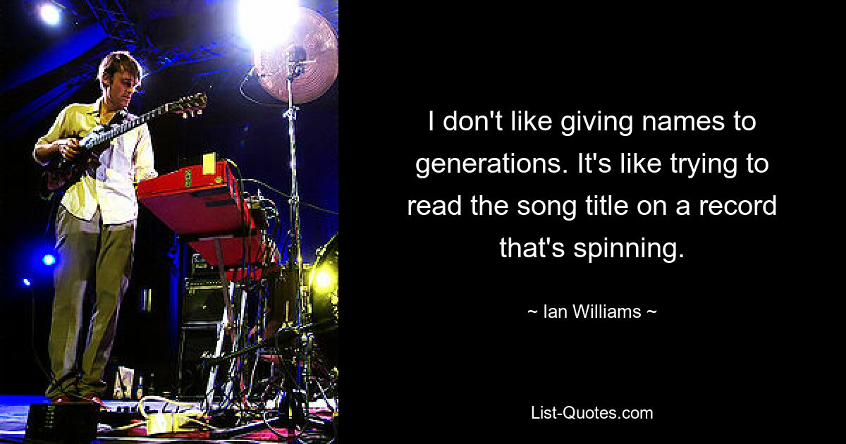 I don't like giving names to generations. It's like trying to read the song title on a record that's spinning. — © Ian Williams